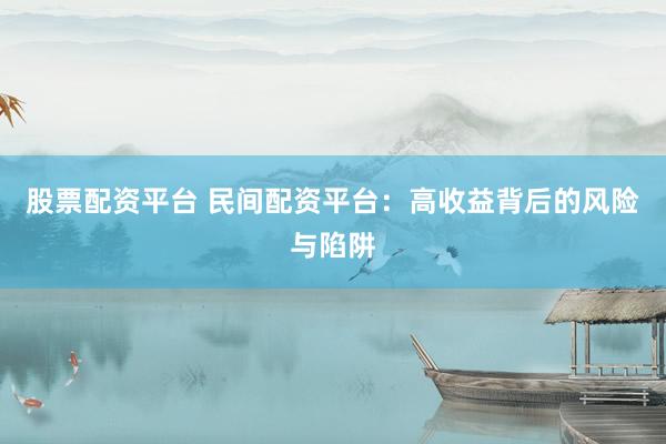 股票配资平台 民间配资平台：高收益背后的风险与陷阱