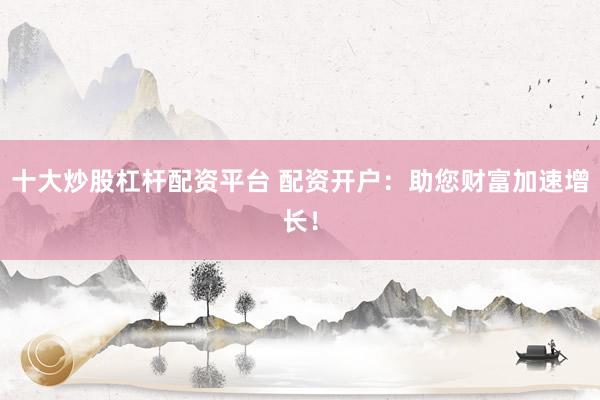 十大炒股杠杆配资平台 配资开户：助您财富加速增长！