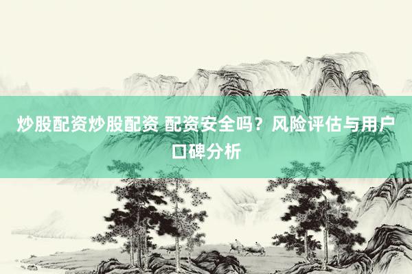 炒股配资炒股配资 配资安全吗？风险评估与用户口碑分析