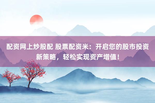 配资网上炒股配 股票配资米：开启您的股市投资新策略，轻松实现资产增值！