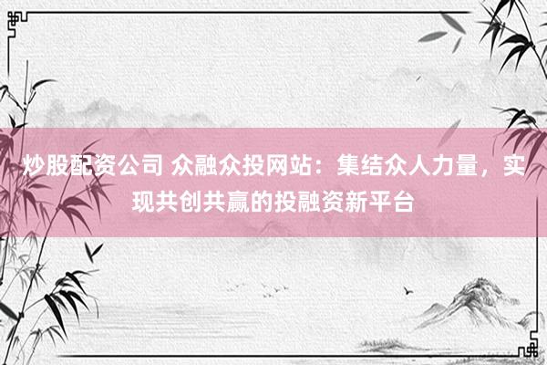 炒股配资公司 众融众投网站：集结众人力量，实现共创共赢的投融资新平台