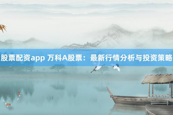 股票配资app 万科A股票：最新行情分析与投资策略