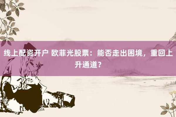 线上配资开户 欧菲光股票：能否走出困境，重回上升通道？