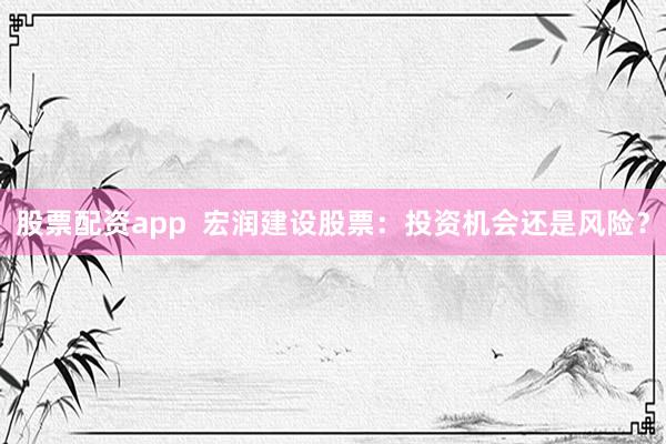 股票配资app  宏润建设股票：投资机会还是风险？