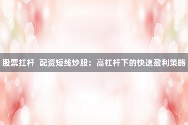 股票扛杆  配资短线炒股：高杠杆下的快速盈利策略