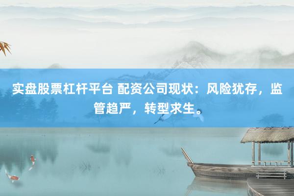 实盘股票杠杆平台 配资公司现状：风险犹存，监管趋严，转型求生。