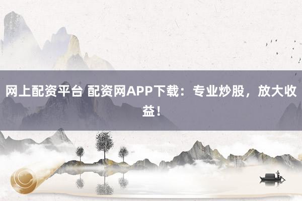 网上配资平台 配资网APP下载：专业炒股，放大收益！