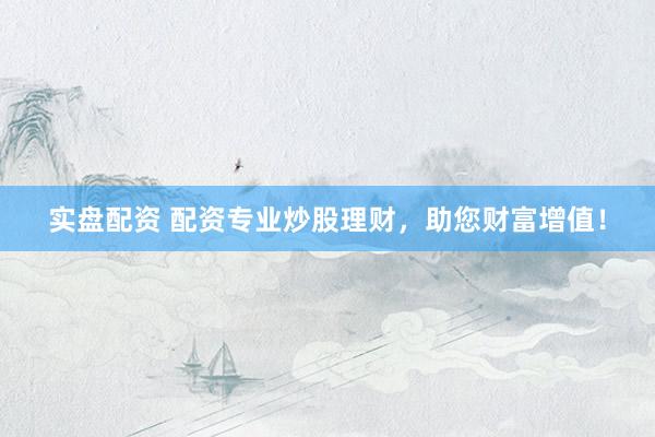 实盘配资 配资专业炒股理财，助您财富增值！