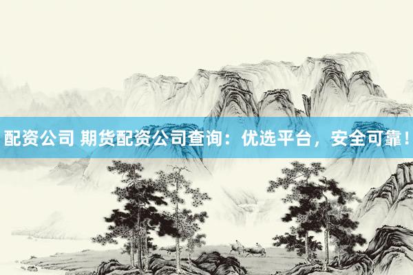 配资公司 期货配资公司查询：优选平台，安全可靠！