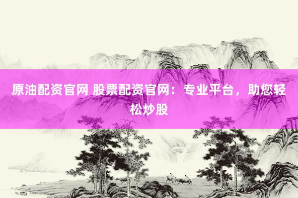 原油配资官网 股票配资官网：专业平台，助您轻松炒股