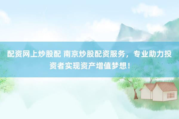配资网上炒股配 南京炒股配资服务，专业助力投资者实现资产增值梦想！
