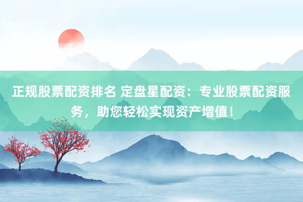 正规股票配资排名 定盘星配资：专业股票配资服务，助您轻松实现资产增值！