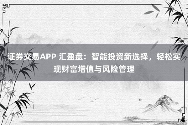 证券交易APP 汇盈盘：智能投资新选择，轻松实现财富增值与风险管理