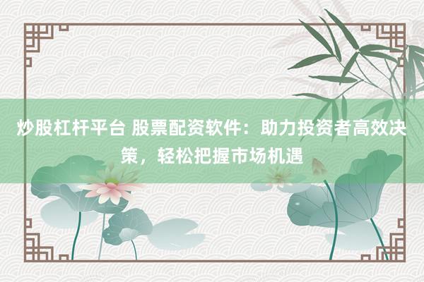 炒股杠杆平台 股票配资软件：助力投资者高效决策，轻松把握市场机遇