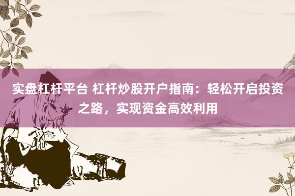 实盘杠杆平台 杠杆炒股开户指南：轻松开启投资之路，实现资金高效利用
