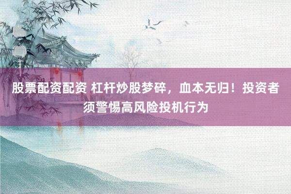 股票配资配资 杠杆炒股梦碎，血本无归！投资者须警惕高风险投机行为