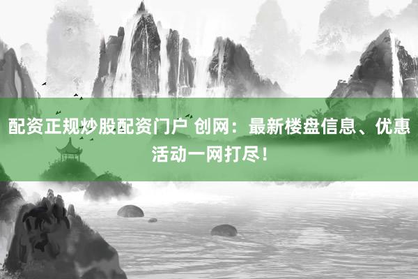 配资正规炒股配资门户 创网：最新楼盘信息、优惠活动一网打尽！
