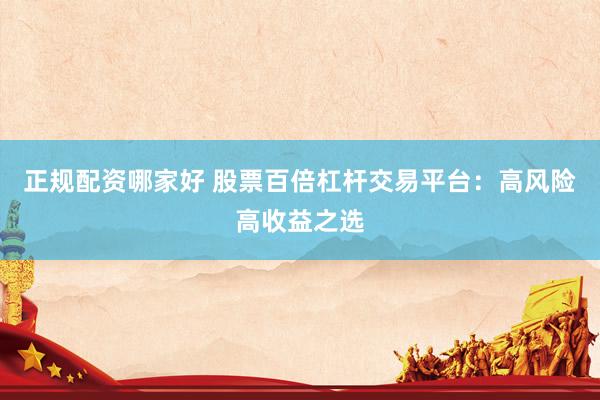 正规配资哪家好 股票百倍杠杆交易平台：高风险高收益之选