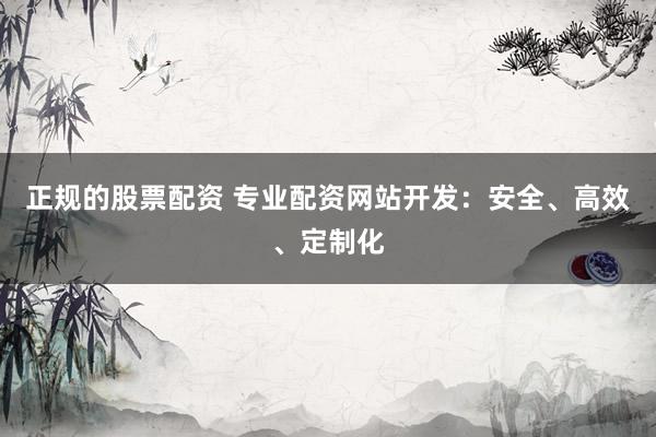 正规的股票配资 专业配资网站开发：安全、高效、定制化