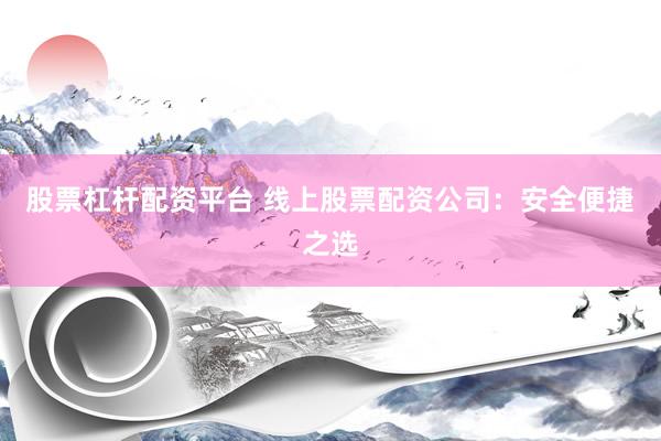 股票杠杆配资平台 线上股票配资公司：安全便捷之选