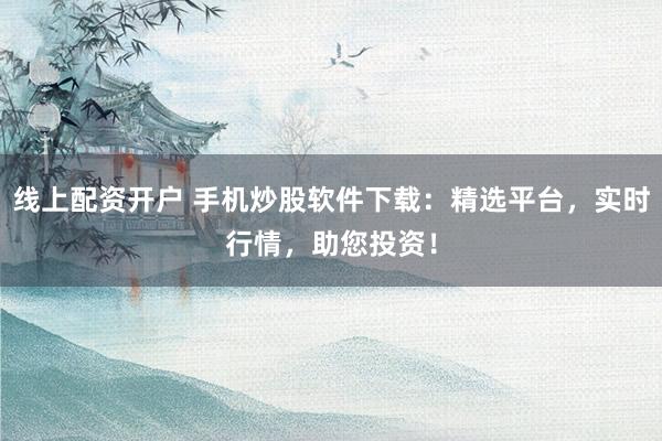 线上配资开户 手机炒股软件下载：精选平台，实时行情，助您投资！