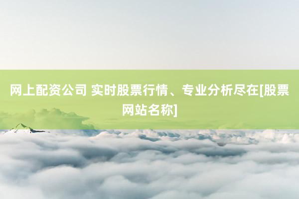 网上配资公司 实时股票行情、专业分析尽在[股票网站名称]