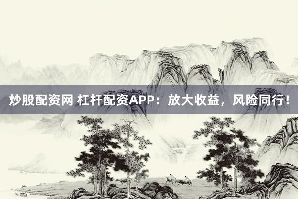 炒股配资网 杠杆配资APP：放大收益，风险同行！