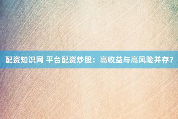 配资知识网 平台配资炒股：高收益与高风险并存？