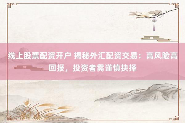 线上股票配资开户 揭秘外汇配资交易：高风险高回报，投资者需谨慎抉择