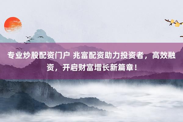 专业炒股配资门户 兆富配资助力投资者，高效融资，开启财富增长新篇章！