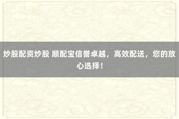 炒股配资炒股 顺配宝信誉卓越，高效配送，您的放心选择！