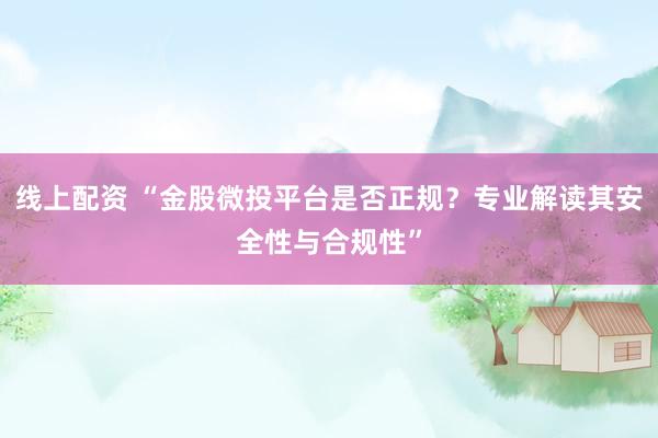线上配资 “金股微投平台是否正规？专业解读其安全性与合规性”