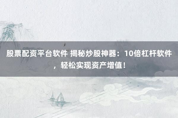 股票配资平台软件 揭秘炒股神器：10倍杠杆软件，轻松实现资产增值！