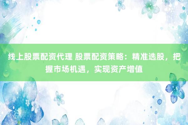 线上股票配资代理 股票配资策略：精准选股，把握市场机遇，实现资产增值