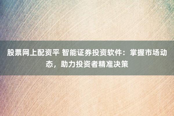 股票网上配资平 智能证券投资软件：掌握市场动态，助力投资者精准决策