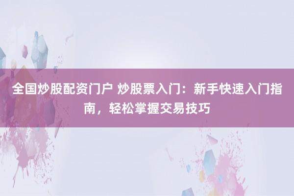 全国炒股配资门户 炒股票入门：新手快速入门指南，轻松掌握交易技巧