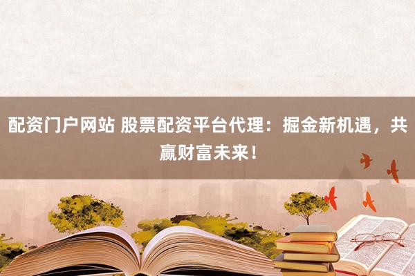 配资门户网站 股票配资平台代理：掘金新机遇，共赢财富未来！