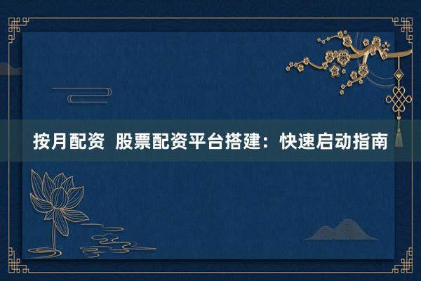 按月配资  股票配资平台搭建：快速启动指南
