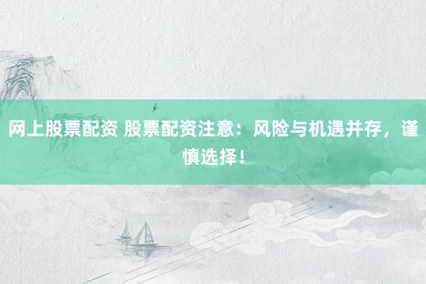 网上股票配资 股票配资注意：风险与机遇并存，谨慎选择！