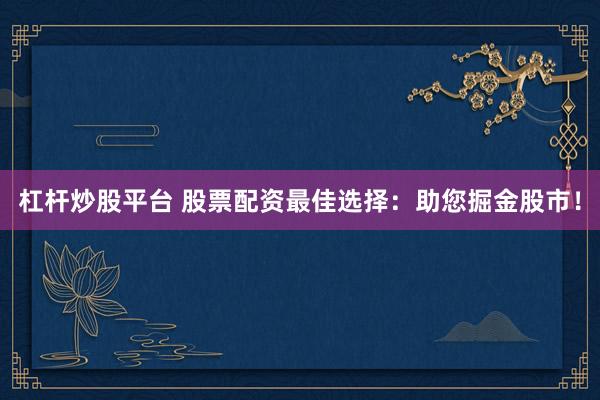 杠杆炒股平台 股票配资最佳选择：助您掘金股市！