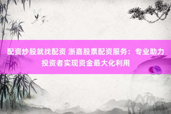 配资炒股就找配资 浙嘉股票配资服务：专业助力投资者实现资金最大化利用