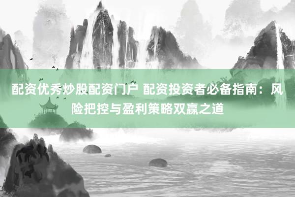 配资优秀炒股配资门户 配资投资者必备指南：风险把控与盈利策略双赢之道