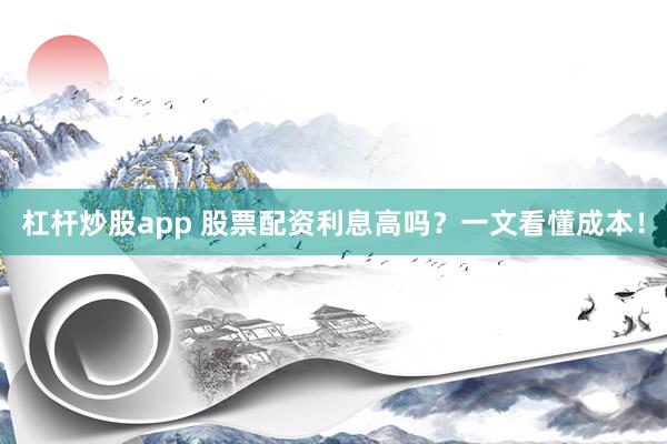 杠杆炒股app 股票配资利息高吗？一文看懂成本！