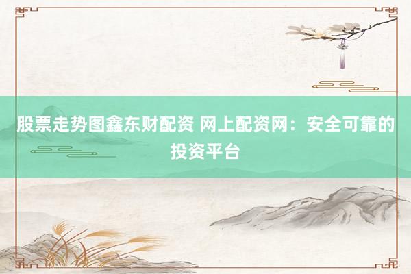 股票走势图鑫东财配资 网上配资网：安全可靠的投资平台