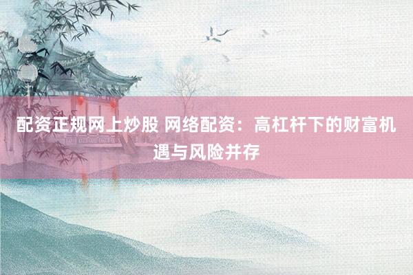 配资正规网上炒股 网络配资：高杠杆下的财富机遇与风险并存