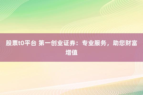 股票t0平台 第一创业证券：专业服务，助您财富增值