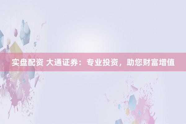 实盘配资 大通证券：专业投资，助您财富增值