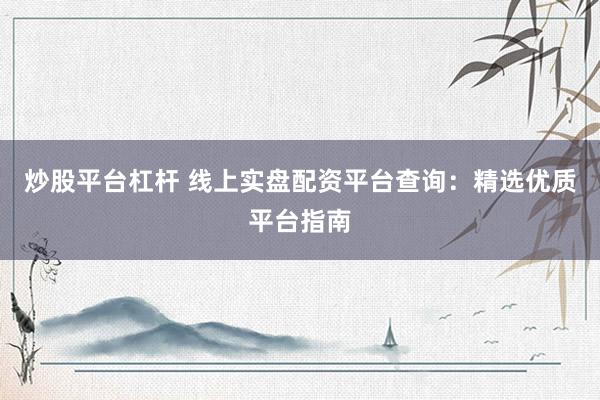 炒股平台杠杆 线上实盘配资平台查询：精选优质平台指南