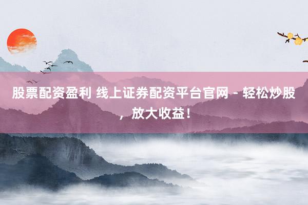 股票配资盈利 线上证券配资平台官网 - 轻松炒股，放大收益！
