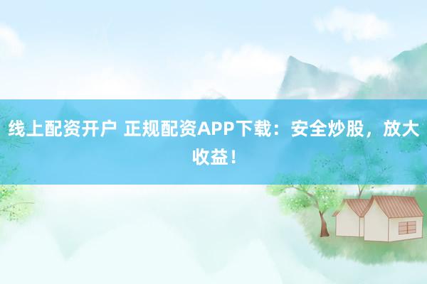 线上配资开户 正规配资APP下载：安全炒股，放大收益！